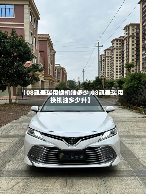 【08凯美瑞用换机油多少,08凯美瑞用换机油多少升】-第1张图片