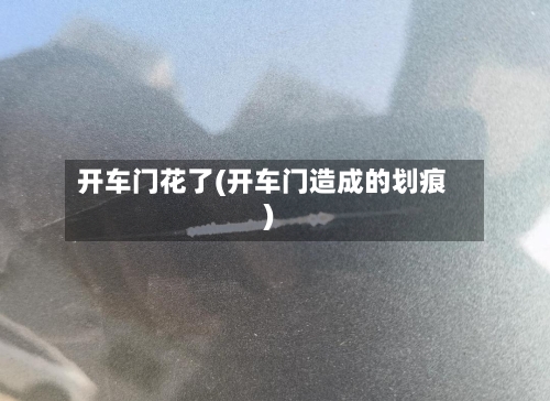 开车门花了(开车门造成的划痕)-第2张图片