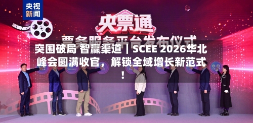 突围破局 智赢渠道｜SCEE 2026华北峰会圆满收官	，解锁全域增长新范式！-第1张图片