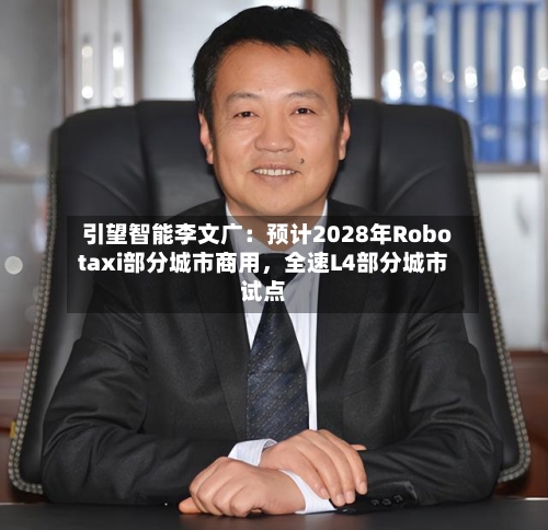 引望智能李文广：预计2028年Robotaxi部分城市商用	，全速L4部分城市试点-第2张图片