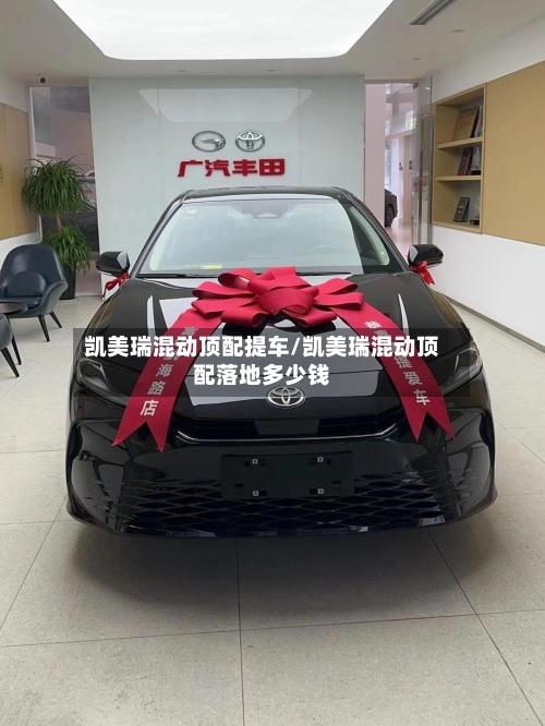 凯美瑞混动顶配提车/凯美瑞混动顶配落地多少钱-第1张图片