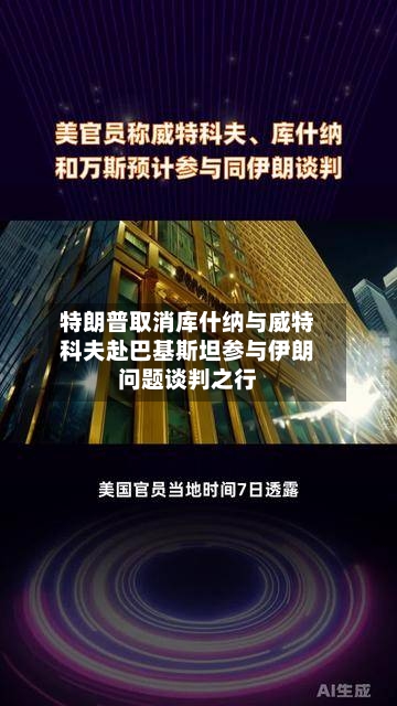 特朗普取消库什纳与威特科夫赴巴基斯坦参与伊朗问题谈判之行-第3张图片