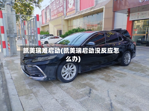 凯美瑞难启动(凯美瑞启动没反应怎么办)-第1张图片