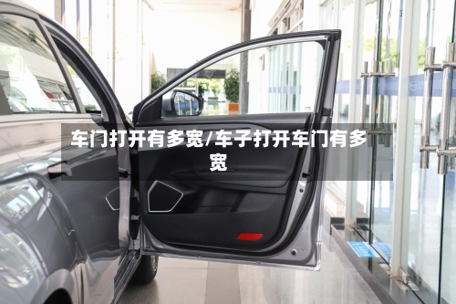 车门打开有多宽/车子打开车门有多宽-第1张图片