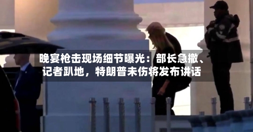 晚宴枪击现场细节曝光：部长急撤	、记者趴地	，特朗普未伤将发布讲话-第1张图片