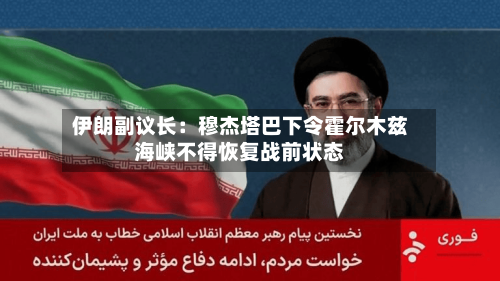 伊朗副议长：穆杰塔巴下令霍尔木兹海峡不得恢复战前状态-第1张图片