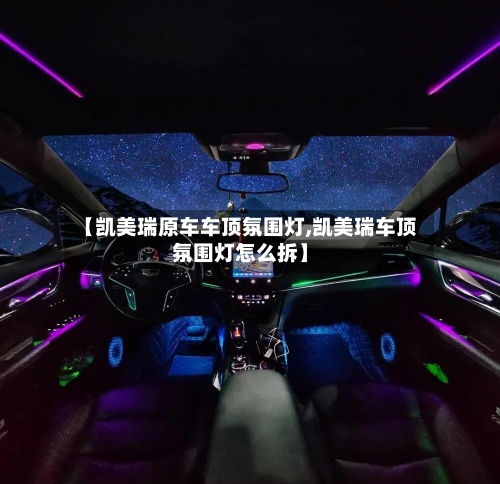 【凯美瑞原车车顶氛围灯,凯美瑞车顶氛围灯怎么拆】-第1张图片