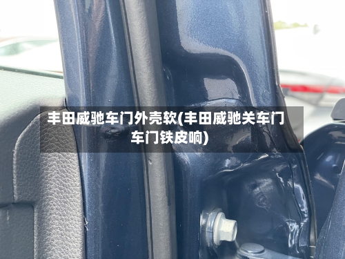 丰田威驰车门外壳软(丰田威驰关车门车门铁皮响)-第1张图片
