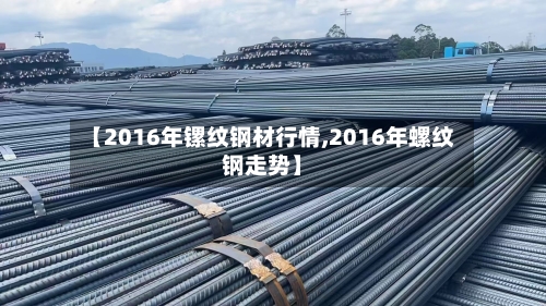 【2016年镙纹钢材行情,2016年螺纹钢走势】-第3张图片