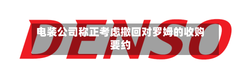 电装公司称正考虑撤回对罗姆的收购要约-第1张图片