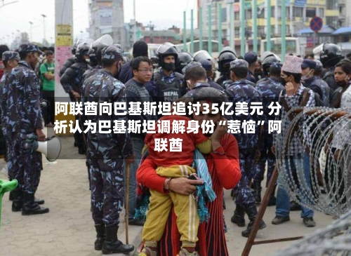 阿联酋向巴基斯坦追讨35亿美元 分析认为巴基斯坦调解身份“惹恼”阿联酋-第3张图片