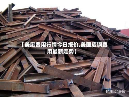 【美废费用行情今日报价,美国废钢费用最新走势】-第1张图片