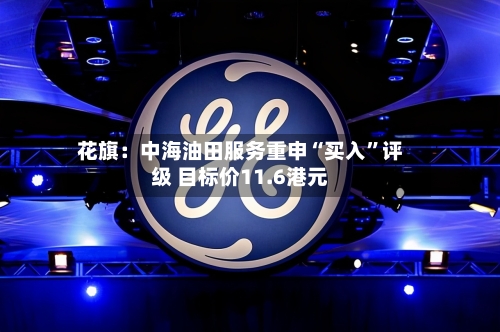 花旗：中海油田服务重申“买入”评级 目标价11.6港元-第1张图片