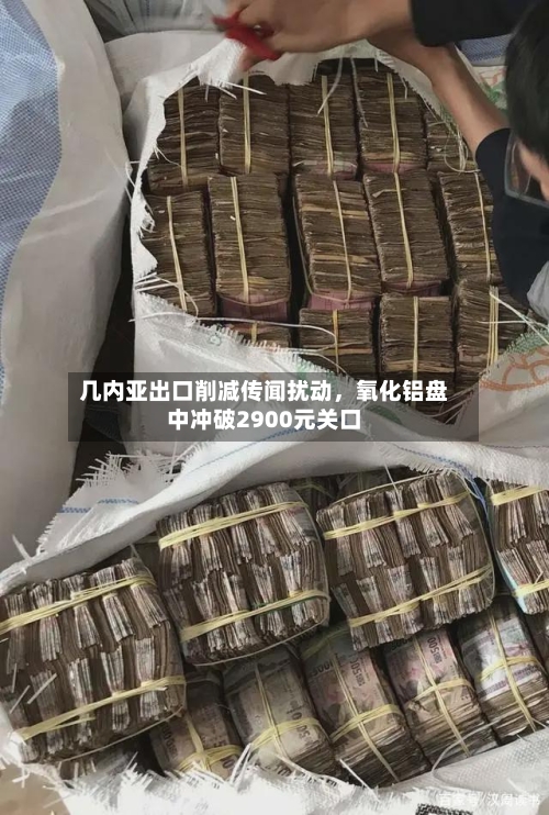 几内亚出口削减传闻扰动，氧化铝盘中冲破2900元关口-第1张图片