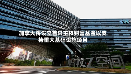 加拿大将设立首只主权财富基金以支持重大基础设施项目-第1张图片