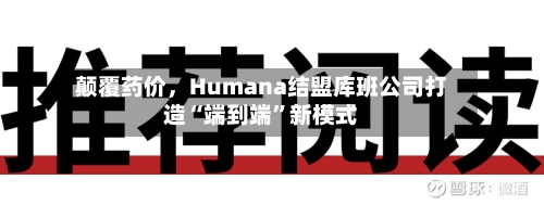 颠覆药价，Humana结盟库班公司打造“端到端”新模式-第1张图片