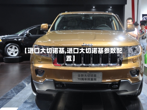 【进口大切诺基,进口大切诺基参数配置】-第1张图片