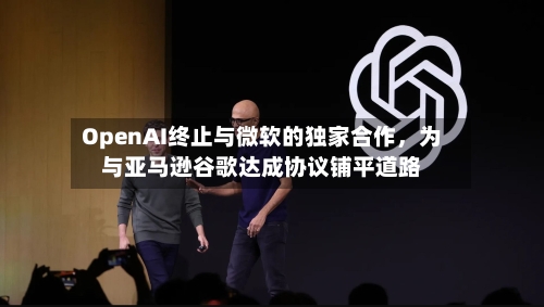 OpenAI终止与微软的独家合作，为与亚马逊谷歌达成协议铺平道路-第2张图片