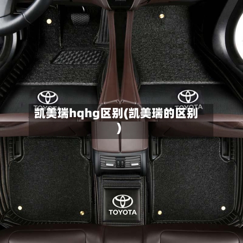 凯美瑞hqhg区别(凯美瑞的区别)-第2张图片