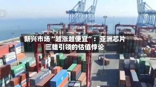 新兴市场“越涨越便宜	”：亚洲芯片三雄引领的估值悖论-第1张图片