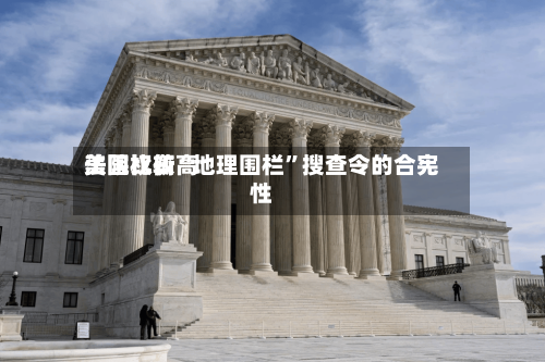 美国比较高法院权衡“地理围栏”搜查令的合宪性-第1张图片