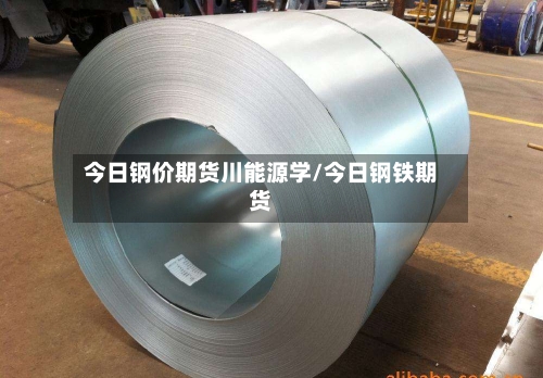 今日钢价期货川能源学/今日钢铁期货-第1张图片