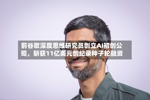 前谷歌深度思维研究员创立AI初创公司	，斩获11亿美元创纪录种子轮融资-第2张图片