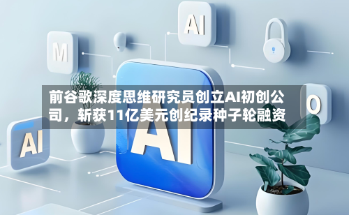 前谷歌深度思维研究员创立AI初创公司，斩获11亿美元创纪录种子轮融资-第1张图片