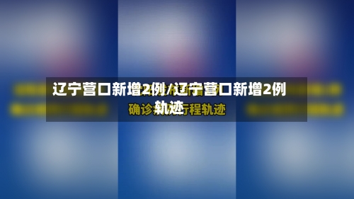辽宁营口新增2例/辽宁营口新增2例轨迹-第2张图片