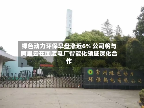 绿色动力环保早盘涨近6% 公司将与阿里云在固废电厂智能化领域深化合作-第1张图片