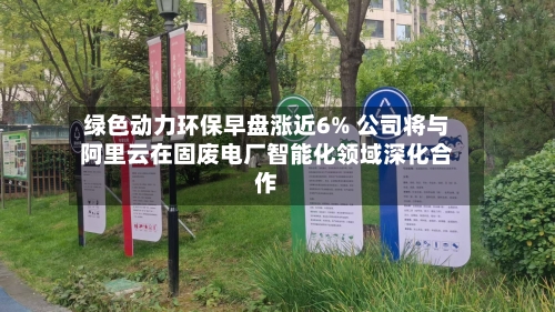 绿色动力环保早盘涨近6% 公司将与阿里云在固废电厂智能化领域深化合作-第3张图片