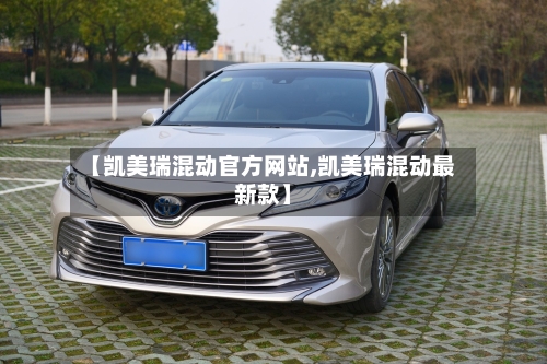 【凯美瑞混动官方网站,凯美瑞混动最新款】-第1张图片