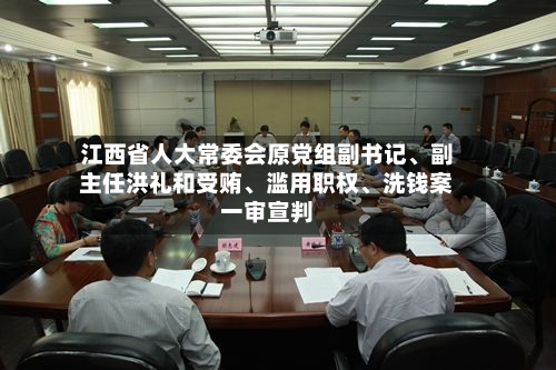 江西省人大常委会原党组副书记	、副主任洪礼和受贿、滥用职权、洗钱案一审宣判-第1张图片