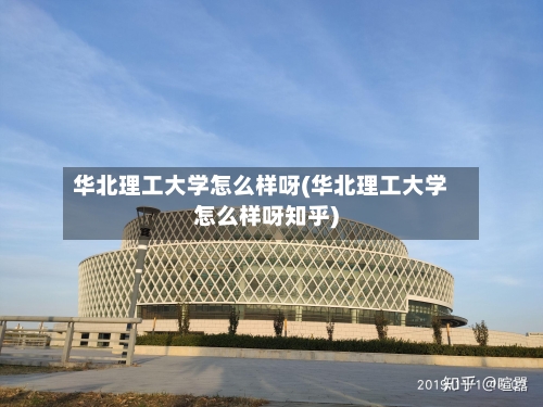 华北理工大学怎么样呀(华北理工大学怎么样呀知乎)-第1张图片