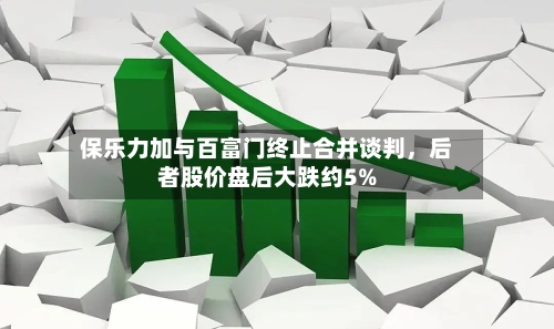 保乐力加与百富门终止合并谈判	，后者股价盘后大跌约5%-第3张图片