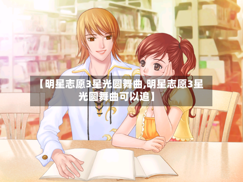 【明星志愿3星光圆舞曲,明星志愿3星光圆舞曲可以追】-第3张图片