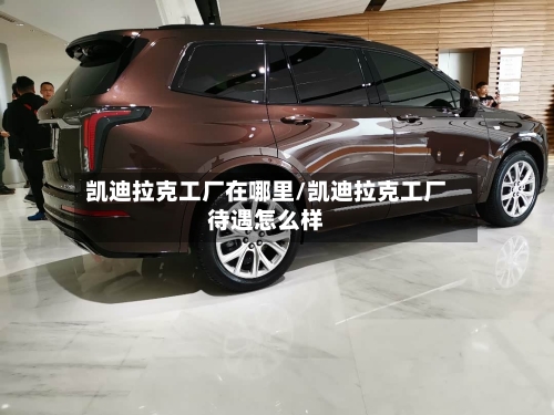 凯迪拉克工厂在哪里/凯迪拉克工厂待遇怎么样-第2张图片