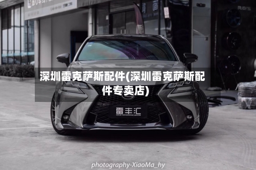 深圳雷克萨斯配件(深圳雷克萨斯配件专卖店)-第1张图片
