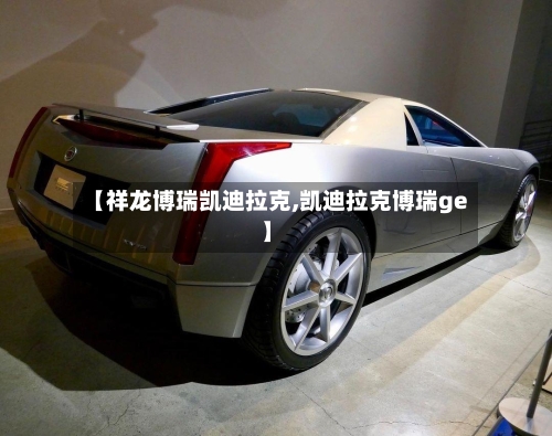 【祥龙博瑞凯迪拉克,凯迪拉克博瑞ge】-第2张图片