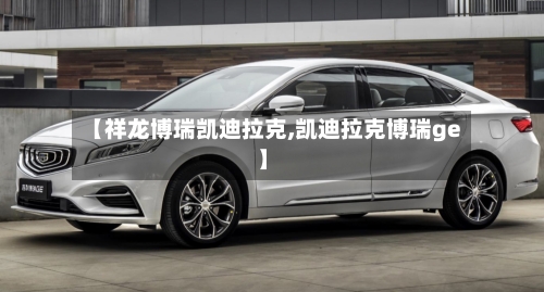 【祥龙博瑞凯迪拉克,凯迪拉克博瑞ge】-第3张图片