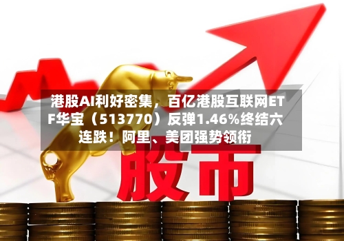 港股AI利好密集	，百亿港股互联网ETF华宝（513770）反弹1.46%终结六连跌！阿里	、美团强势领衔-第2张图片