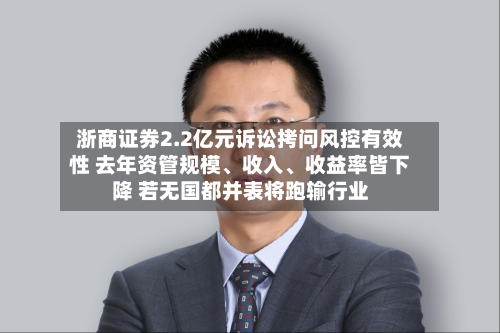浙商证券2.2亿元诉讼拷问风控有效性 去年资管规模、收入	、收益率皆下降 若无国都并表将跑输行业-第1张图片