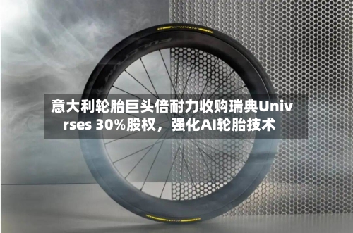 意大利轮胎巨头倍耐力收购瑞典Univrses 30%股权	，强化AI轮胎技术-第1张图片