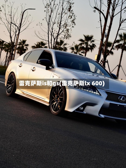 雷克萨斯is和gs(雷克萨斯lx 600)-第1张图片