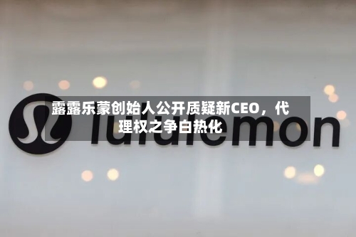 露露乐蒙创始人公开质疑新CEO	，代理权之争白热化-第1张图片