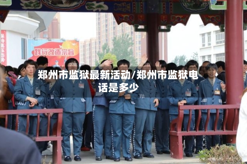 郑州市监狱最新活动/郑州市监狱电话是多少-第1张图片