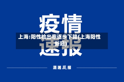 上海:阳性检出率逐步下降(上海阳性新冠)-第2张图片