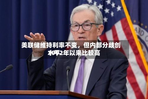 美联储维持利率不变	，但内部分歧创1992年以来比较高水平-第2张图片