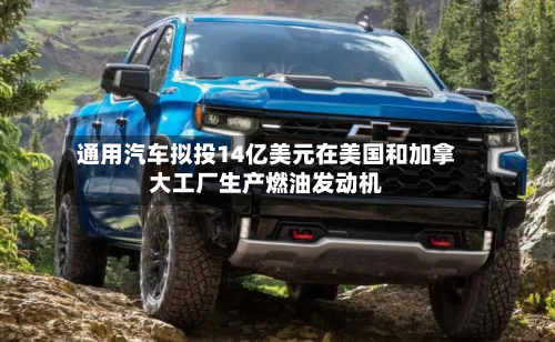 通用汽车拟投14亿美元在美国和加拿大工厂生产燃油发动机-第1张图片