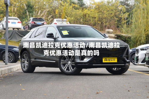 南昌凯迪拉克优惠活动/南昌凯迪拉克优惠活动是真的吗-第1张图片